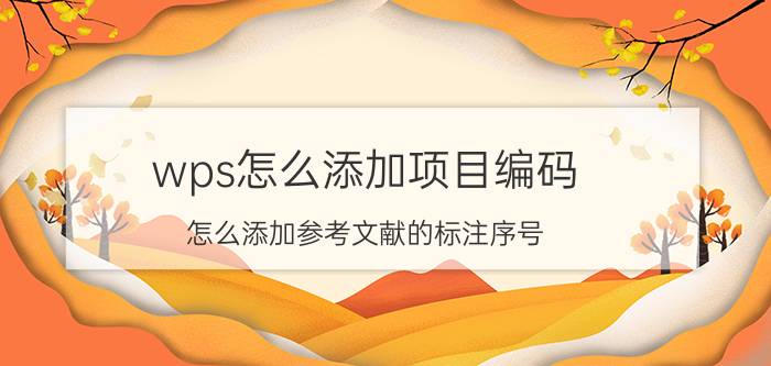 wps怎么添加项目编码 怎么添加参考文献的标注序号？